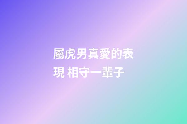 屬虎男真愛的表現 相守一輩子